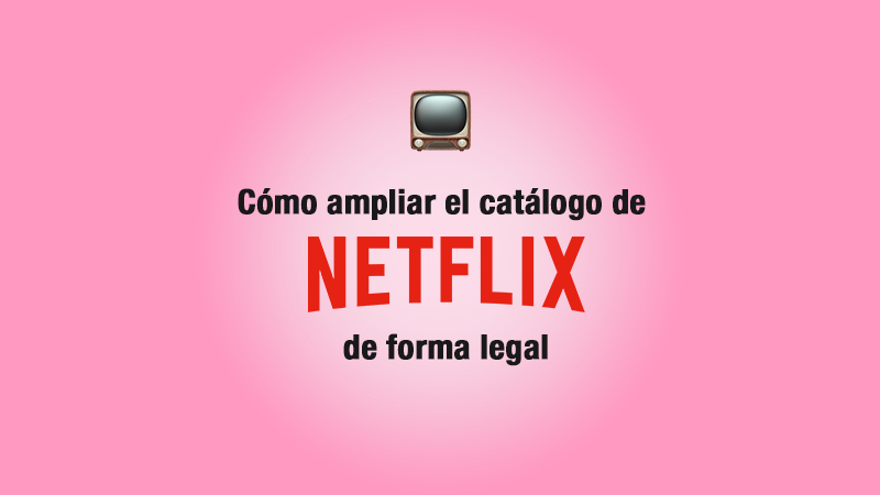 Cómo ampliar el catálogo de Netflix de forma legal 📺